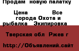 Продам  новую палатку › Цена ­ 10 000 - Все города Охота и рыбалка » Экипировка   . Тверская обл.,Ржев г.